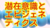 潜在意識　エピジェネティクス　遺伝子　DNA
